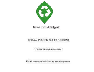 kevin David Delgado 
AYUDA AL PLA NETA QUE ES TU HOGAR 
CONTACTENOS:3178391507 
EMAIL:www.ayudaalplanetaqueestuhogar.com 
 