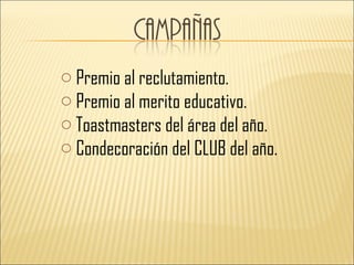 o Premio al reclutamiento.
o Premio al merito educativo.
o Toastmasters del área del año.
o Condecoración del CLUB del año.
 