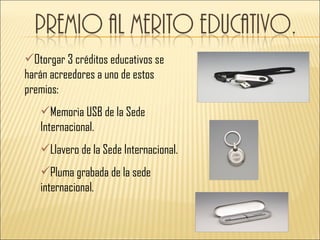 Otorgar 3 créditos educativos se
harán acreedores a uno de estos
premios:
   Memoria USB de la Sede
   Internacional.
   Llavero de la Sede Internacional.
   Pluma grabada de la sede
   internacional.
 
