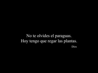 No te olvides el paraguas.
Hoy tengo que regar las plantas.
                            Dios
 