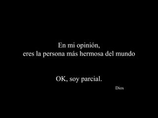 En mi opinión,
eres la persona más hermosa del mundo


          OK, soy parcial.
                              Dios
 