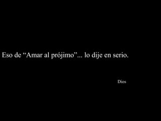 Eso de “Amar al prójimo”... lo dije en serio.


                                         Dios
 