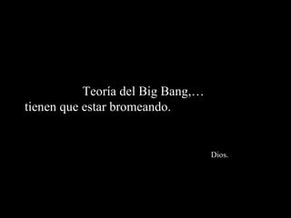 Teoría del Big Bang,…
tienen que estar bromeando.


                                   Dios.
 
