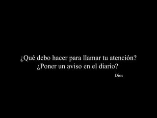 ¿Qué debo hacer para llamar tu atención?
     ¿Poner un aviso en el diario?
                                Dios
 