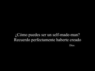 ¿Cómo puedes ser un self-made-man?
Recuerdo perfectamente haberte creado
                              Dios
 