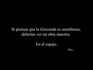 Si piensas que la Gioconda es asombrosa,
      deberías ver mi obra maestra.

              En el espejo.
                                Dios
 