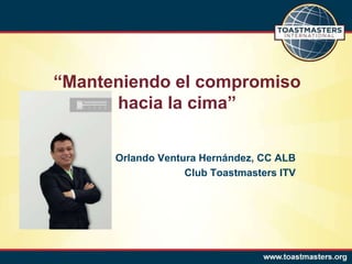 “Manteniendo el compromiso
      hacia la cima”

      Orlando Ventura Hernández, CC ALB
                   Club Toastmasters ITV
 