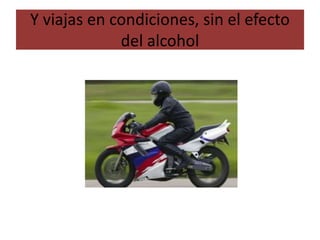Y viajas en condiciones, sin el efecto
del alcohol
 