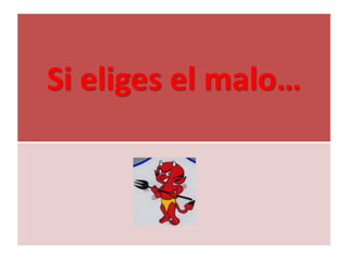 Si eliges el malo…
 