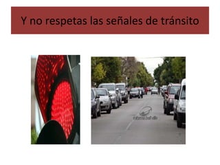 Y no respetas las señales de tránsito