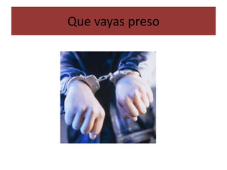 Que vayas preso
 