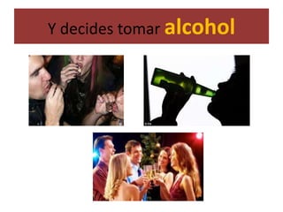 Y decides tomar alcohol
 