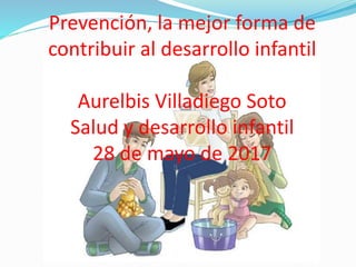 Prevención, la mejor forma de
contribuir al desarrollo infantil
Aurelbis Villadiego Soto
Salud y desarrollo infantil
28 de mayo de 2017
 