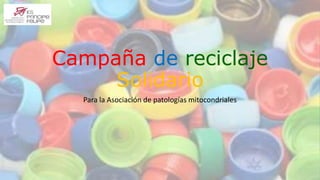 Campaña de reciclaje 
Solidario 
Para la Asociación de patologías mitocondriales 
 