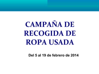 CAMPAÑA DE
RECOGIDA DE
ROPA USADA
Del 5 al 19 de febrero de 2014

 
