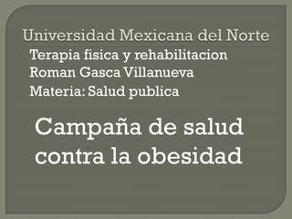 Terapia fisica y rehabilitacion
Roman Gasca Villanueva
Materia: Salud publica

Campaña de salud
contra la obesidad
 