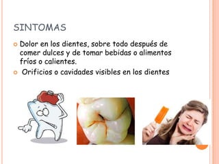 SINTOMAS
 Dolor en los dientes, sobre todo después de
comer dulces y de tomar bebidas o alimentos
fríos o calientes.
 Orificios o cavidades visibles en los dientes
 