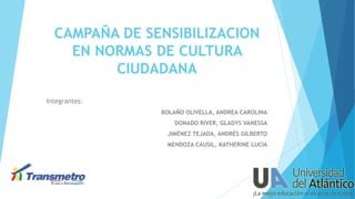 CAMPAÑA DE SENSIBILIZACION
EN NORMAS DE CULTURA
CIUDADANA
Integrantes:
BOLAÑO OLIVELLA, ANDREA CAROLINA
DONADO RIVER, GLADYS VANESSA
JIMÉNEZ TEJADA, ANDRÉS GILBERTO

MENDOZA CAUSIL, KATHERINE LUCIA

 