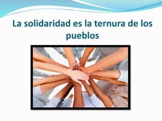 La solidaridad es la ternura de los
pueblos
 