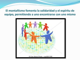 El montañismo fomenta la solidaridad y el espíritu de
equipo, permitiendo a uno encontrarse con uno mismo
 