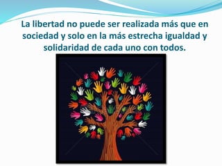 La libertad no puede ser realizada más que en
sociedad y solo en la más estrecha igualdad y
solidaridad de cada uno con todos.
 