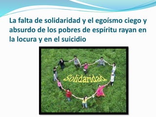 La falta de solidaridad y el egoísmo ciego y
absurdo de los pobres de espíritu rayan en
la locura y en el suicidio
 