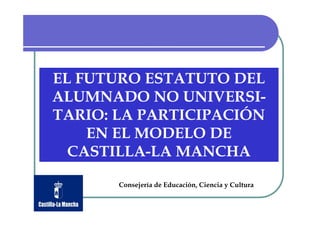 EL FUTURO ESTATUTO DEL
ALUMNADO NO UNIVERSI-
TARIO: LA PARTICIPACIÓN
    EN EL MODELO DE
  CASTILLA-LA MANCHA

       Consejería de Educación, Ciencia y Cultura
 