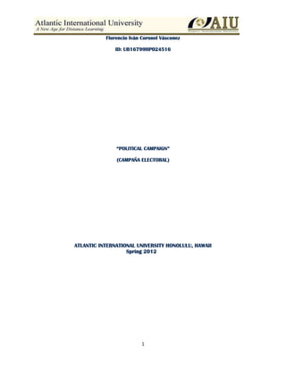 1
Florencio Iván Coronel Vásconez
ID: UB16799HP024516
“POLITICAL CAMPAIGN”
(CAMPAÑA ELECTORAL)
ATLANTIC INTERNATIONAL UNIVERSITY HONOLULU, HAWAII
Spring 2012
 