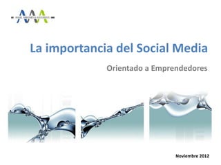 La importancia del Social Media
             Orientado a Emprendedores




                              Noviembre 2012
 