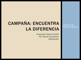 CAMPAÑA DE
POSICIONAMIENTO
CAMPAÑA: ENCUENTRA
LA DIFERENCIA
Propuesta: Diseño Tres30
Por: Daniel Carpinteyro
@danberpro
 