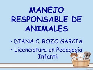 MANEJO
RESPONSABLE DE
ANIMALES
• DIANA C. ROZO GARCIA
• Licenciatura en Pedagogía
Infantil

 