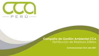 Campaña de Gestión Ambiental CCA
Distribución de Residuos Sólidos
Comunicaciones CCA Julio 2021
 