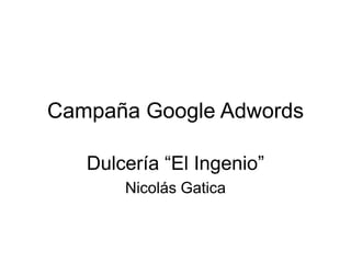 Campaña Google Adwords

   Dulcería “El Ingenio”
       Nicolás Gatica
 