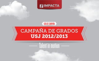 GUÍA DE CAMPAÑA

CAMPAÑA DE GRADOS
   USJ 2012/2013

     Talent in motion
 