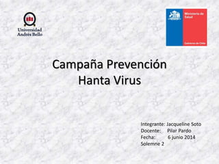 Campaña Prevención
Hanta Virus
Integrante: Jacqueline Soto
Docente: Pilar Pardo
Fecha: 6 junio 2014
Solemne 2
 