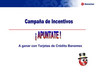 Campaña de Incentivos ¡ APUNTATE !  A ganar con Tarjetas de Crédito Banamex 