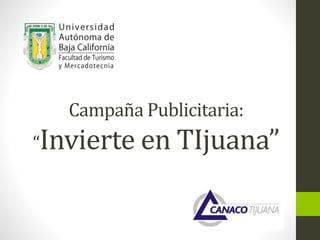 Campaña Publicitaria:
“Invierte en TIjuana”
 