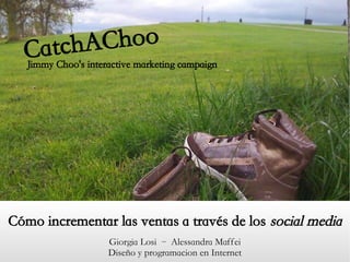 Choo
     atChoo'sA marketing campaign
  C ch interactive
  Jimmy




Cómo incrementar las ventas a través de los social media
                Giorgia Losi – Alessandra Maffei
                Diseño y programacion en Internet
 