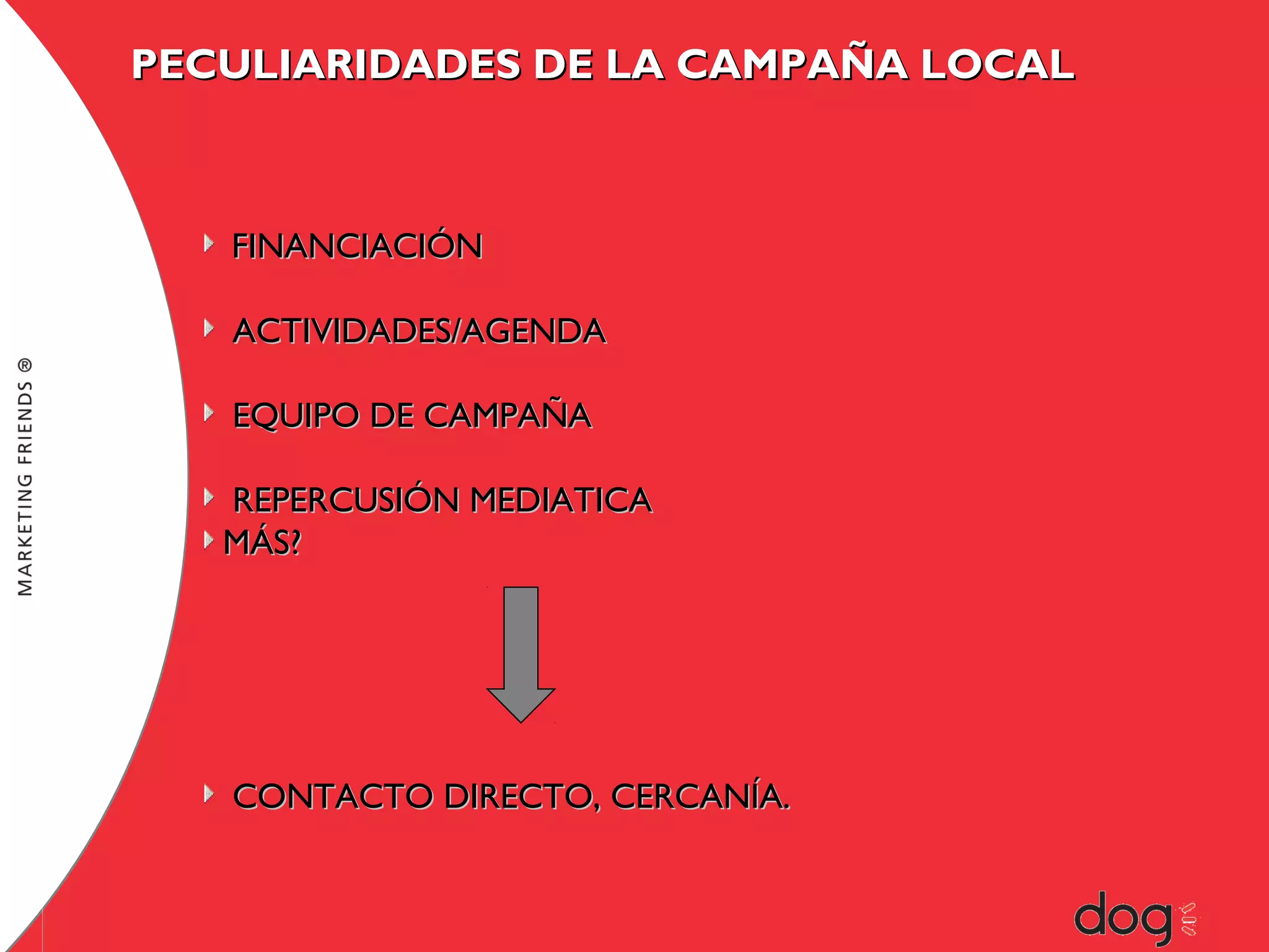 PECULIARIDADES DE LA CAMPAÑA LOCAL

FINANCIACIÓN
ACTIVIDADES/AGENDA
EQUIPO DE CAMPAÑA
REPERCUSIÓN MEDIATICA
MÁS?

CONTACTO DIRECTO, CERCANÍA.

 
