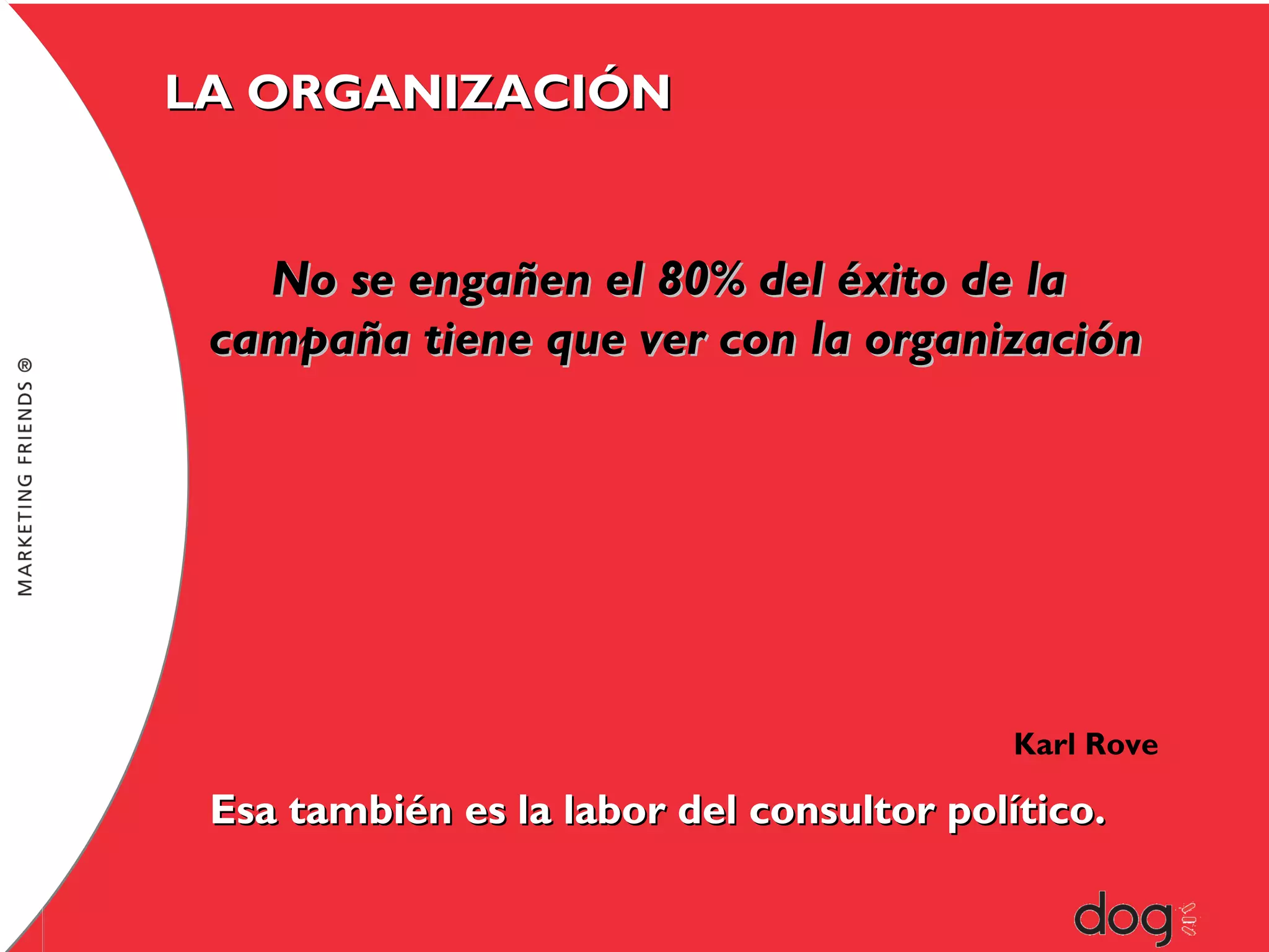 LA ORGANIZACIÓN

No se engañen el 80% del éxito de la
campaña tiene que ver con la organización

Karl Rove

Esa también es la labor del consultor político.

 