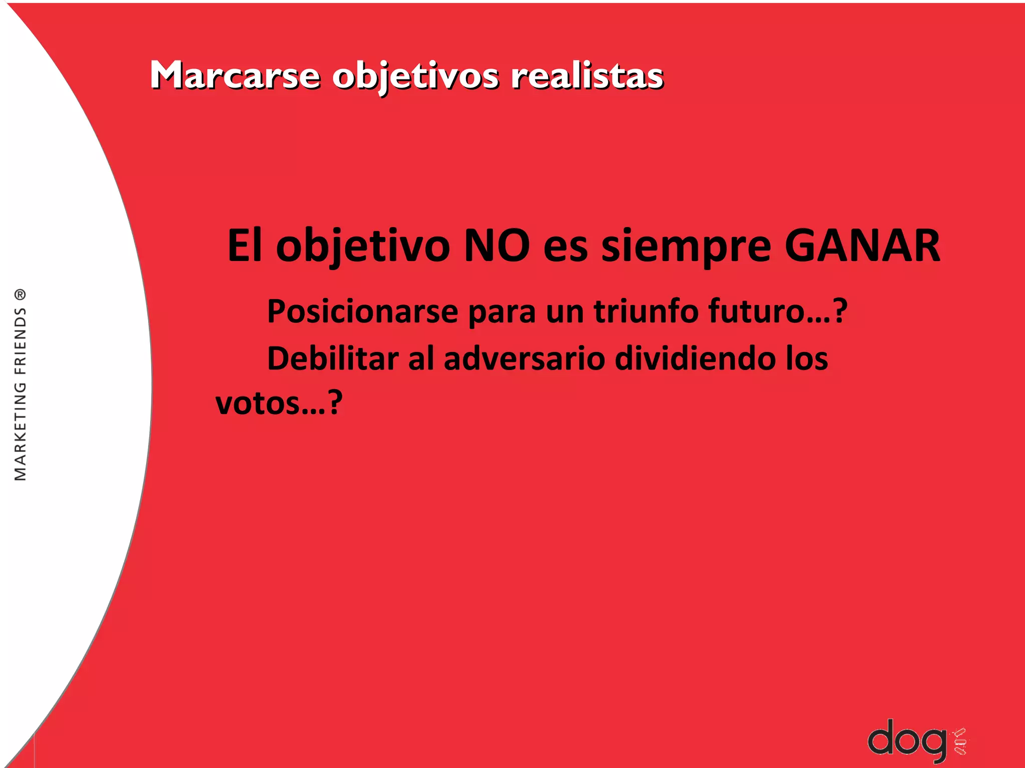 Marcarse objetivos realistas

El objetivo NO es siempre GANAR
Posicionarse para un triunfo futuro…?
Debilitar al adversario dividiendo los
votos…?

 