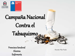 Campaña Nacional
Contra el
Tabaquismo
Francisca Sandoval
Alumna
Enfermería
Docente: Pilar Pardo
 