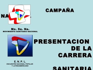 CAMPAÑA NACIONAL PRESENTACION  DE LA CARRERA SANITARIA UNICA   MARZO/ABRIL/MAYO 2011 Mo. Sa. Na. MOVIMIENTO SANITARIO NACIONAL E. N. P. L. ENCUENTRO NACIONAL POPULAR  Y LATINOAMERICANO 