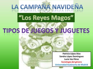 La campaña navideña “Los Reyes Magos” Tipos de juegos y juguetes Patricia López Díaz Sandra López Domínguez Lucía Vaz Pérez Sociología del género Universidad Autónoma de Madrid 
