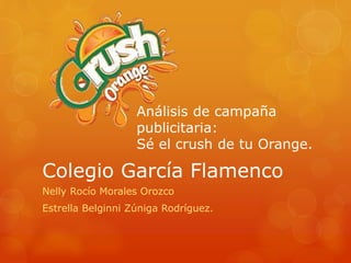 Análisis de campaña 
publicitaria: 
Sé el crush de tu Orange. 
Colegio García Flamenco 
Nelly Rocío Morales Orozco 
Estrella Belginni Zúniga Rodríguez. 
 