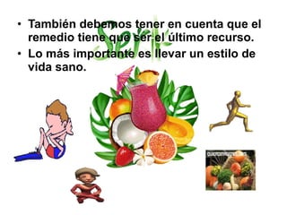 • También debemos tener en cuenta que el
remedio tiene que ser el último recurso.
• Lo más importante es llevar un estilo de
vida sano.
 