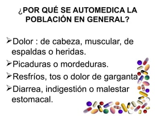 ¿POR QUÉ SE AUTOMEDICA LA
POBLACIÓN EN GENERAL?
Dolor : de cabeza, muscular, de
espaldas o heridas.
Picaduras o mordeduras.
Resfríos, tos o dolor de garganta.
Diarrea, indigestión o malestar
estomacal.
 