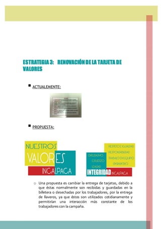 ESTRATEGIA 3: RENOVACIÓNDELA TARJETA DE
VALORES
 ACTUALEMENTE:
 PROPUESTA:
o
o
o
o
o
o Una propuesta es cambiar la entrega de tarjetas, debido a
que éstas normalmente son recibidas y guardadas en la
billetera o desechadas por los trabajadores, por la entrega
de llaveros, ya que éstos son utilizados cotidianamente y
permitirían una interacción más constante de los
trabajadores con la campaña.
 