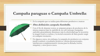 Campaña paraguas o Campaña Umbrella:
• Es la campaña que se realiza para diferentes productos o marcas

• Otra definición ...