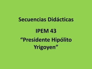 Secuencias Didácticas
      IPEM 43
“Presidente Hipólito
     Yrigoyen”
 